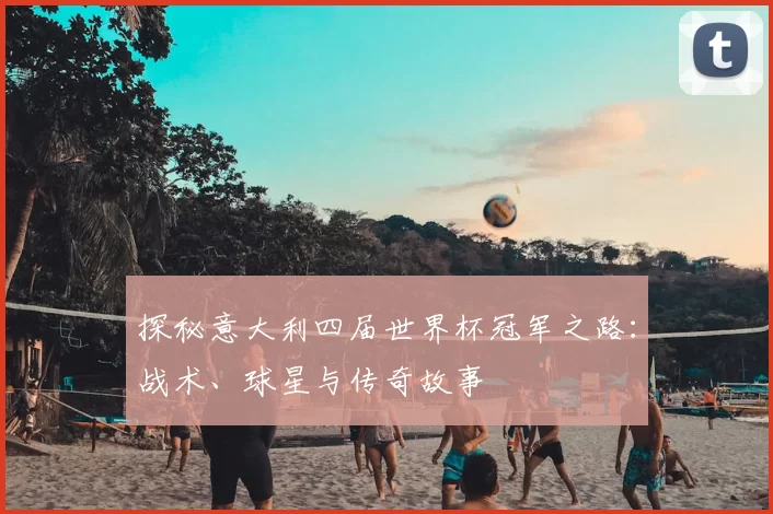 探秘意大利四届世界杯冠军之路：战术、球星与传奇故事