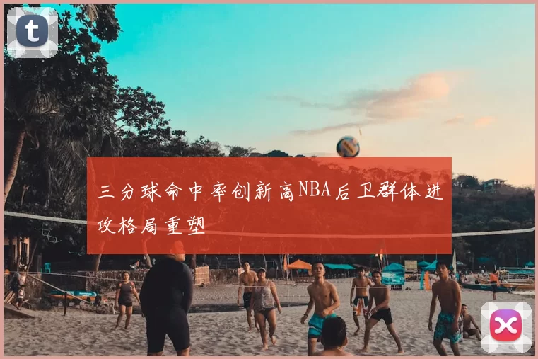 三分球命中率创新高NBA后卫群体进攻格局重塑
