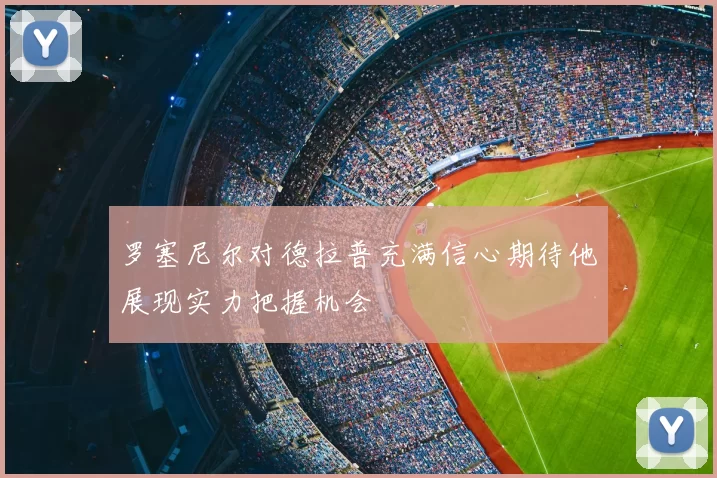 罗塞尼尔对德拉普充满信心期待他展现实力把握机会