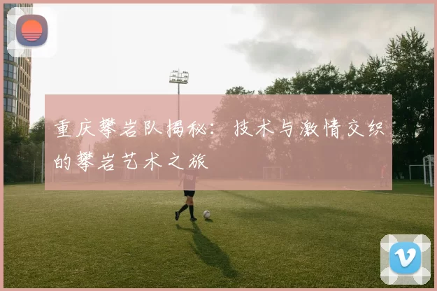 重庆攀岩队揭秘:技术与激情交织的攀岩艺术之旅