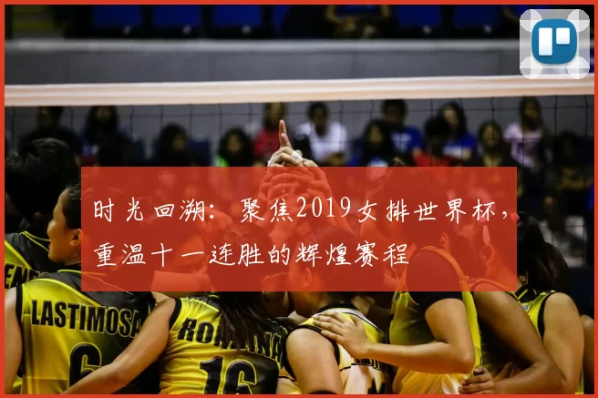 时光回溯:聚焦2019女排世界杯,重温十一连胜的辉煌赛程