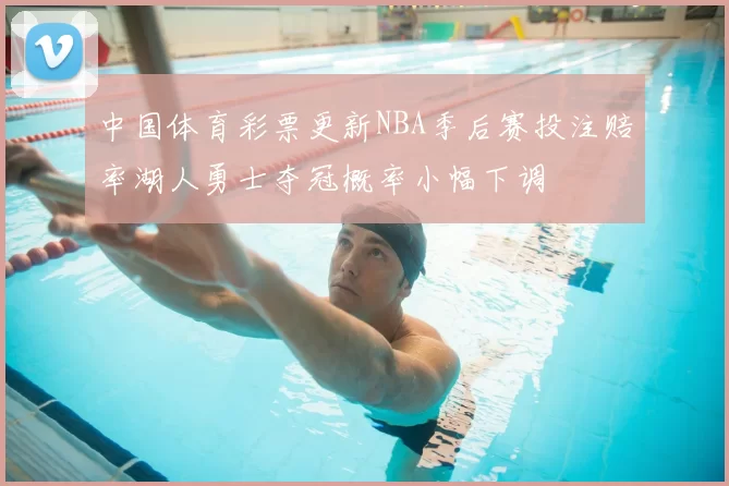 中国体育彩票更新NBA季后赛投注赔率湖人勇士夺冠概率小幅下调