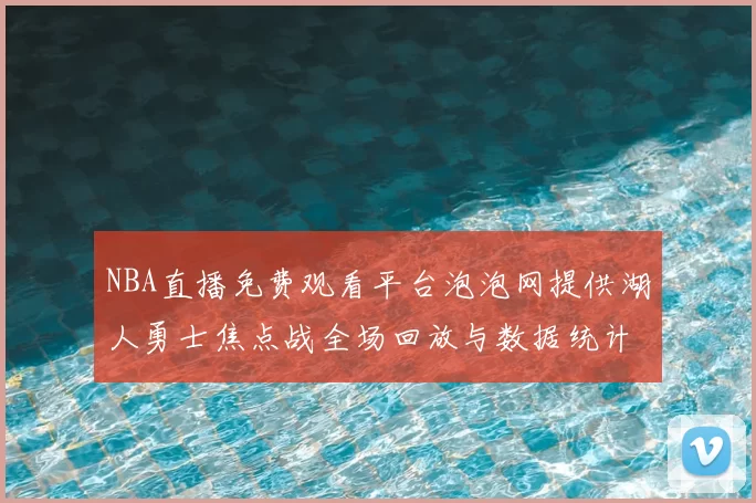 NBA直播免费观看平台泡泡网提供湖人勇士焦点战全场回放与数据统计