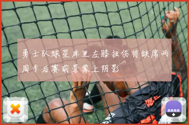 勇士队球星库里左膝扭伤将缺席两周季后赛前景蒙上阴影