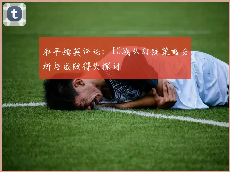 和平精英评论:IG战队盯防策略分析与成败得失探讨