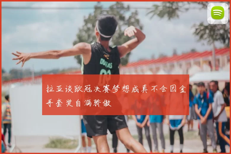 拉亚谈欧冠决赛梦想成真不会因金手套奖自满骄傲