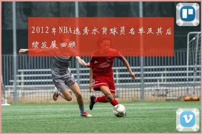 2012年NBA选秀水货球员名单及其后续发展回顾