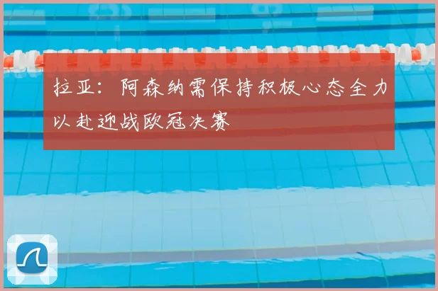 拉亚:阿森纳需保持积极心态全力以赴迎战欧冠决赛