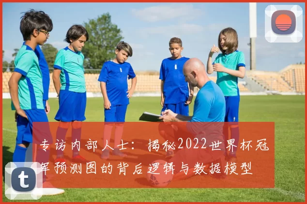 专访内部人士：揭秘2022世界杯冠军预测图的背后逻辑与数据模型