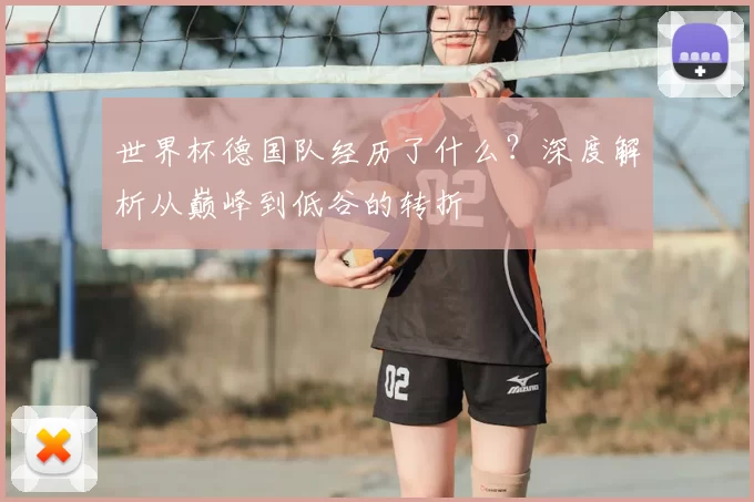 世界杯德国队经历了什么?深度解析从巅峰到低谷的转折