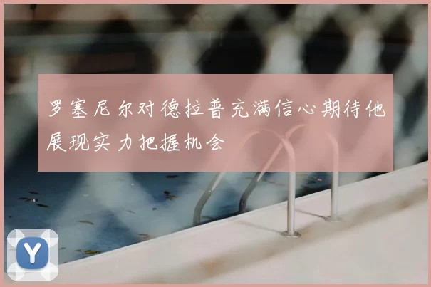 罗塞尼尔对德拉普充满信心期待他展现实力把握机会