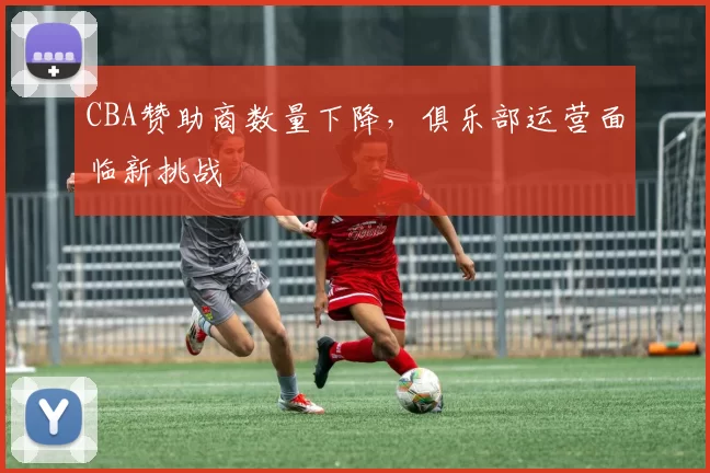 CBA赞助商数量下降,俱乐部运营面临新挑战