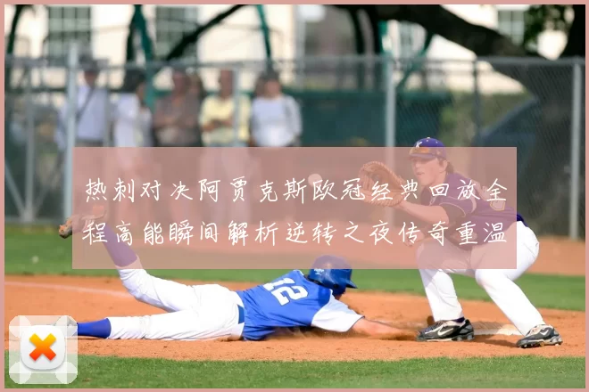 热刺对决阿贾克斯欧冠经典回放全程高能瞬间解析逆转之夜传奇重温