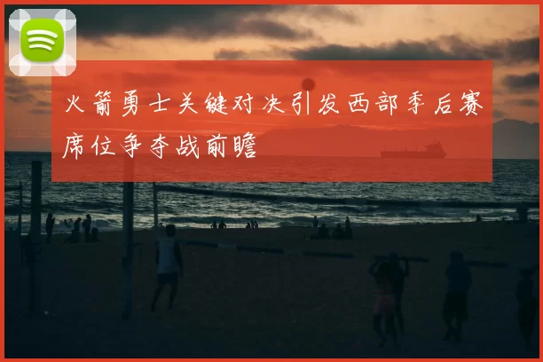火箭勇士关键对决引发西部季后赛席位争夺战前瞻