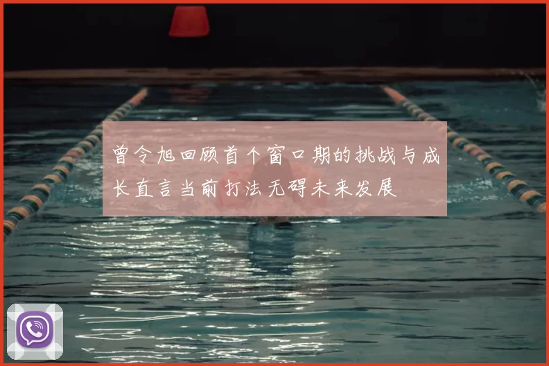 曾令旭回顾首个窗口期的挑战与成长直言当前打法无碍未来发展