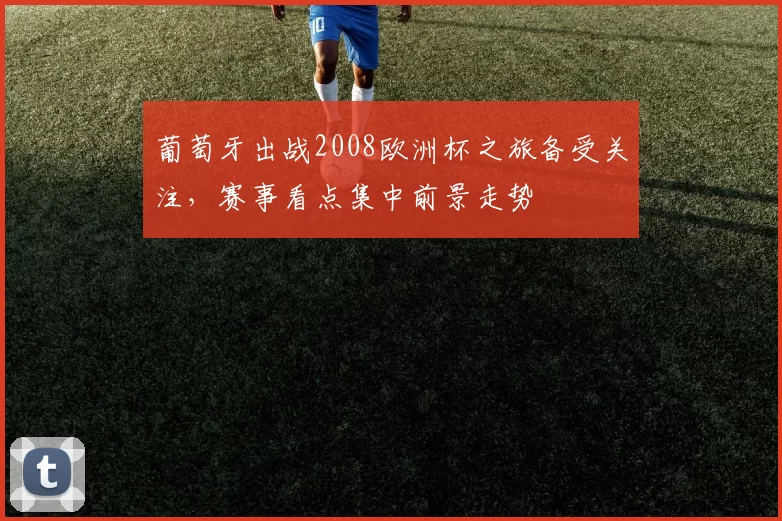 葡萄牙出战2008欧洲杯之旅备受关注,赛事看点集中前景走势