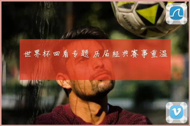 世界杯回看专题 历届经典赛事重温