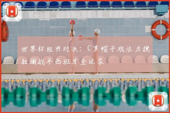 世界杯经典对决:C罗帽子戏法力挽狂澜战平西班牙全记录