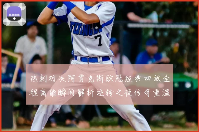 热刺对决阿贾克斯欧冠经典回放全程高能瞬间解析逆转之夜传奇重温