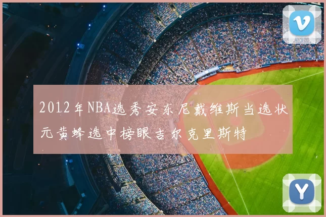 2012年NBA选秀安东尼戴维斯当选状元黄蜂选中榜眼吉尔克里斯特