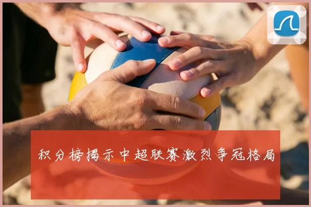 积分榜揭示中超联赛激烈争冠格局