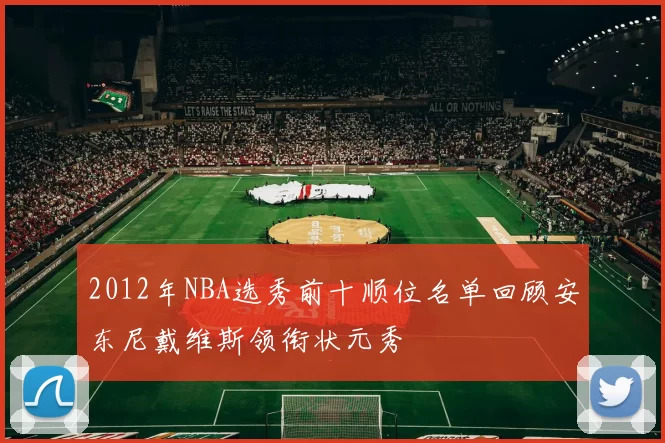 2012年NBA选秀前十顺位名单回顾安东尼戴维斯领衔状元秀