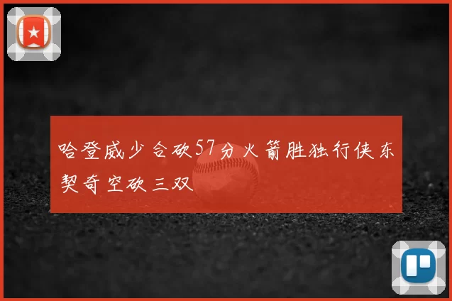哈登威少合砍57分火箭胜独行侠东契奇空砍三双