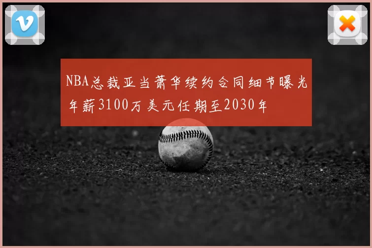 NBA总裁亚当萧华续约合同细节曝光年薪3100万美元任期至2030年