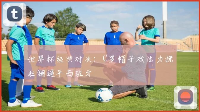 世界杯经典对决:C罗帽子戏法力挽狂澜逼平西班牙
