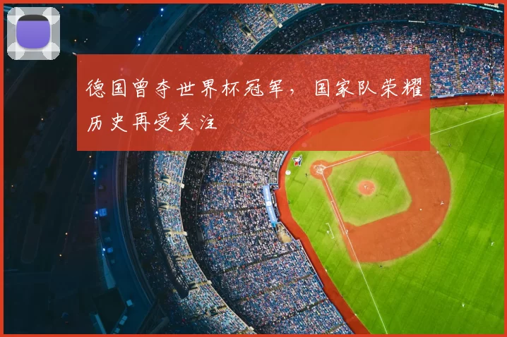 德国曾夺世界杯冠军,国家队荣耀历史再受关注