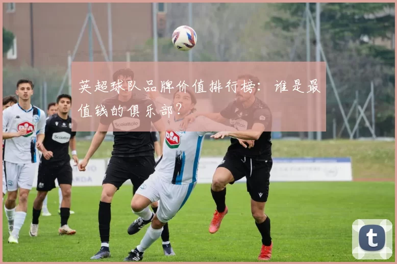 英超球队品牌价值排行榜:谁是最值钱的俱乐部?