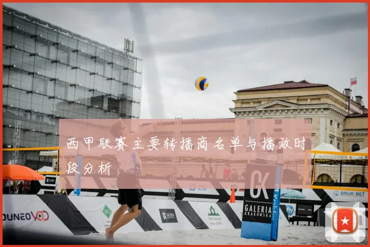 西甲联赛主要转播商名单与播放时段分析