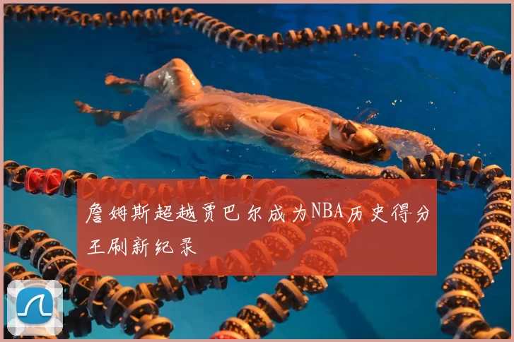 詹姆斯超越贾巴尔成为NBA历史得分王刷新纪录