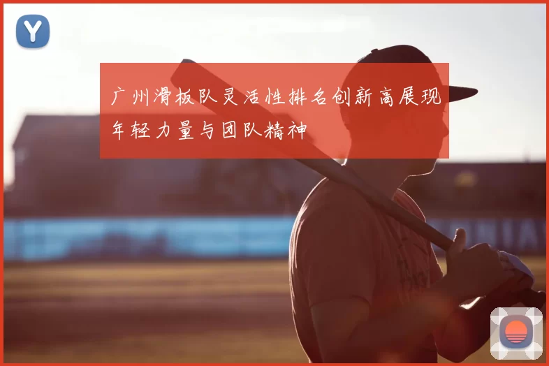 广州滑板队灵活性排名创新高展现年轻力量与团队精神