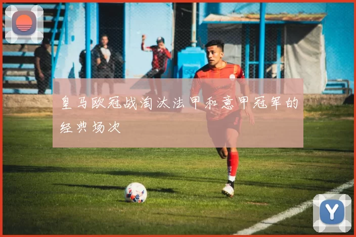 皇马欧冠战淘汰法甲和意甲冠军的经典场次