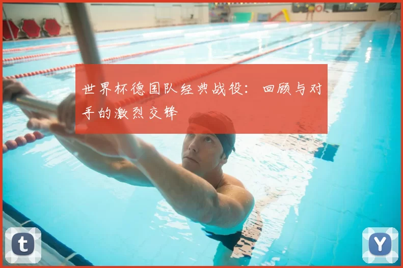 世界杯德国队经典战役:回顾与对手的激烈交锋