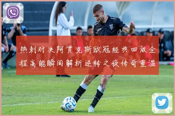 热刺对决阿贾克斯欧冠经典回放全程高能瞬间解析逆转之夜传奇重温