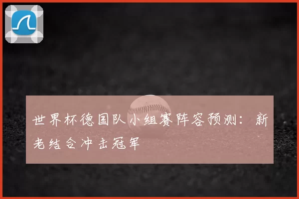 世界杯德国队小组赛阵容预测：新老结合冲击冠军