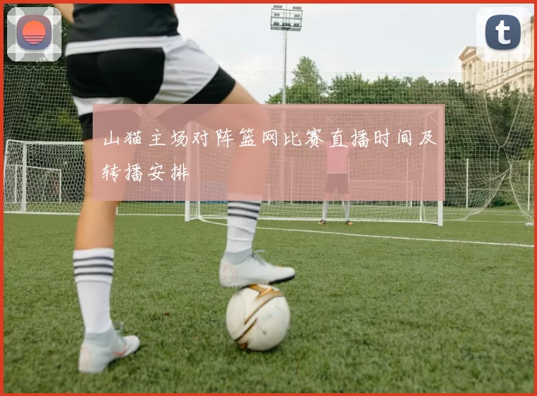 山猫主场对阵篮网比赛直播时间及转播安排
