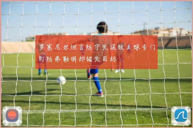 罗塞尼尔坦言防守失误致丢球专门盯防弗勒明却错失目标