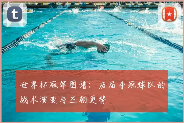 世界杯冠军图谱:历届夺冠球队的战术演变与王朝更替