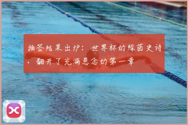 抽签结果出炉：世界杯的绿茵史诗，翻开了充满悬念的第一章