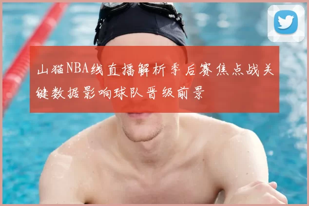 山猫NBA线直播解析季后赛焦点战关键数据影响球队晋级前景
