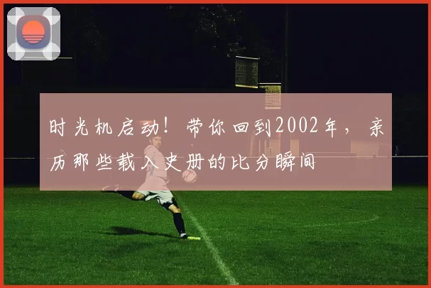 时光机启动!带你回到2002年,亲历那些载入史册的比分瞬间