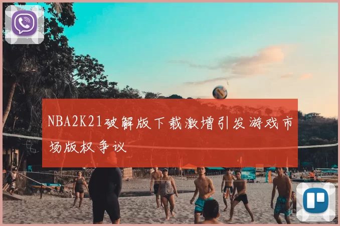 NBA2K21破解版下载激增引发游戏市场版权争议