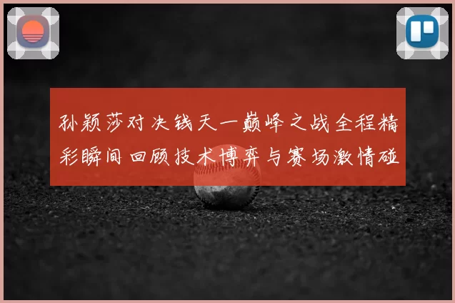 孙颖莎对决钱天一巅峰之战全程精彩瞬间回顾技术博弈与赛场激情碰撞