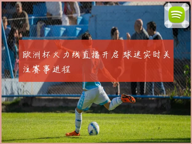 欧洲杯火力线直播开启 球迷实时关注赛事进程