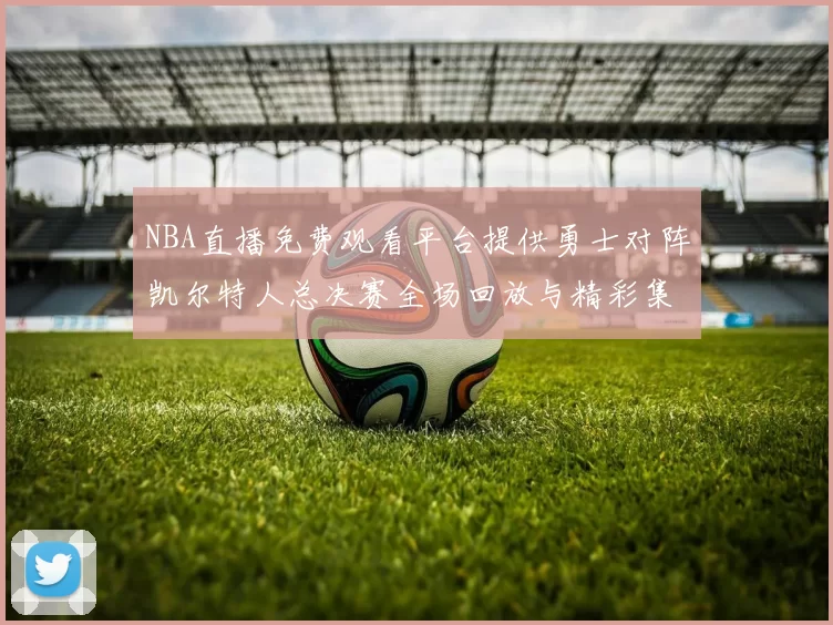 NBA直播免费观看平台提供勇士对阵凯尔特人总决赛全场回放与精彩集锦