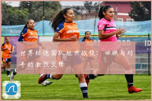 世界杯德国队经典战役:回顾与对手的激烈交锋