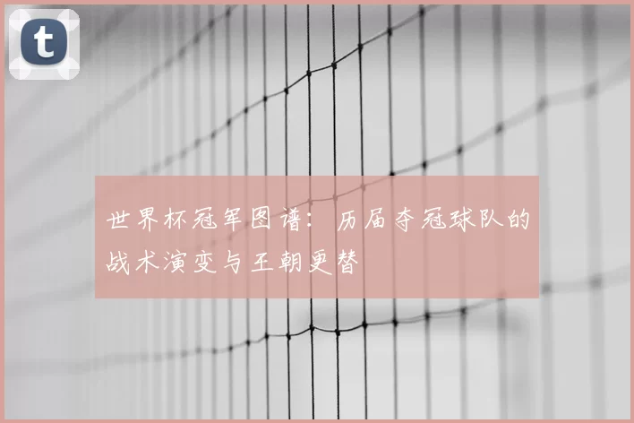 世界杯冠军图谱：历届夺冠球队的战术演变与王朝更替